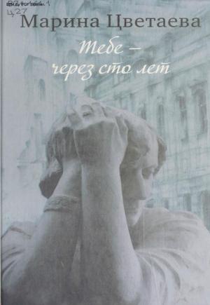 Тебе - через сто лет: История жизни поэта в стихах, прозе, письмах, дневниковых записях