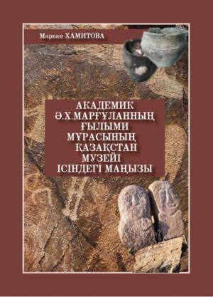 Академик Ә.Х. Марғұланның ғылыми мұрасынын Қазахстан музейі ісіндегі маңызы